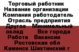 Торговый работник › Название организации ­ Компания-работодатель › Отрасль предприятия ­ Другое › Минимальный оклад ­ 1 - Все города Работа » Вакансии   . Ростовская обл.,Каменск-Шахтинский г.